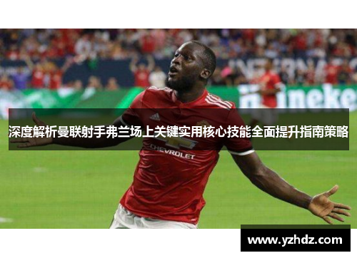 深度解析曼联射手弗兰场上关键实用核心技能全面提升指南策略 深度解析曼联射手弗兰场上关键实用核心技能全面提升指南策略