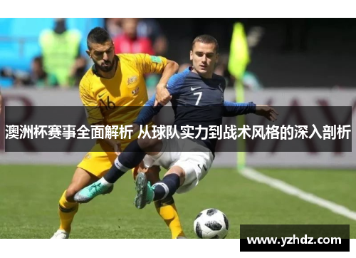 澳洲杯赛事全面解析 从球队实力到战术风格的深入剖析