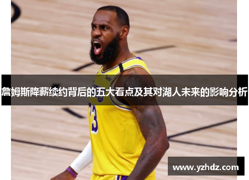 詹姆斯降薪续约背后的五大看点及其对湖人未来的影响分析