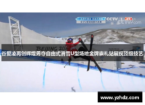 谷爱凌再创辉煌勇夺自由式滑雪U型场地金牌崇礼站展现顶级技艺
