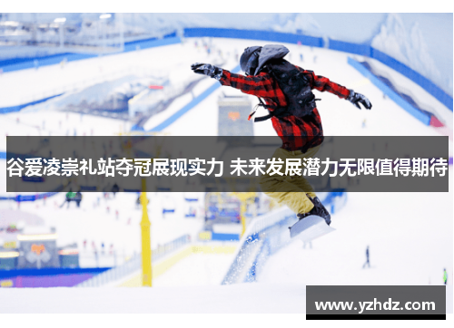 谷爱凌崇礼站夺冠展现实力 未来发展潜力无限值得期待