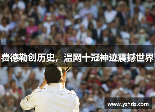 费德勒创历史，温网十冠神迹震撼世界