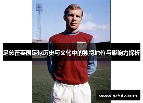 足总在英国足球历史与文化中的独特地位与影响力探析