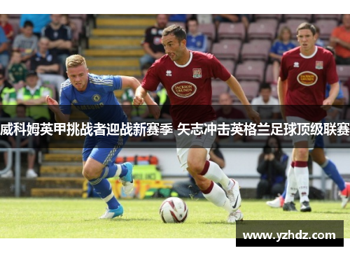 威科姆英甲挑战者迎战新赛季 矢志冲击英格兰足球顶级联赛