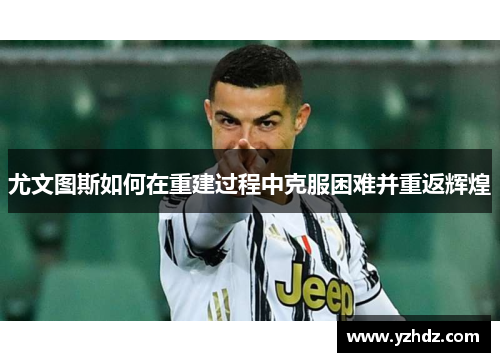 尤文图斯如何在重建过程中克服困难并重返辉煌