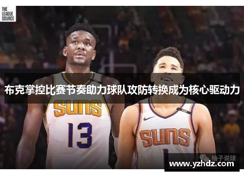 布克掌控比赛节奏助力球队攻防转换成为核心驱动力