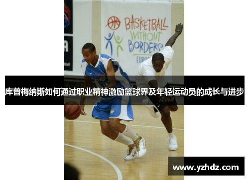 库普梅纳斯如何通过职业精神激励篮球界及年轻运动员的成长与进步