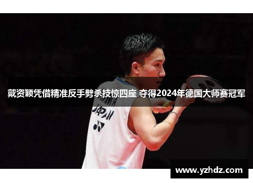 戴资颖凭借精准反手劈杀技惊四座 夺得2024年德国大师赛冠军