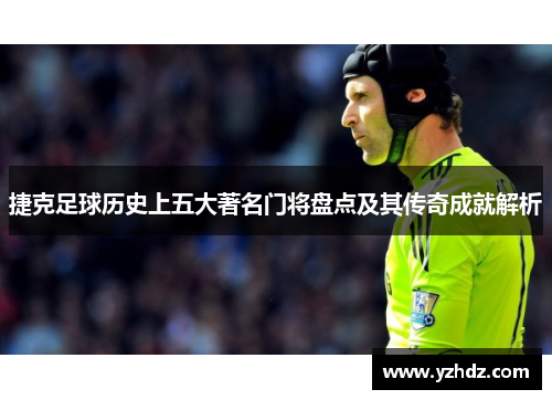 捷克足球历史上五大著名门将盘点及其传奇成就解析 捷克足球历史上五大著名门将盘点及其传奇成就解析