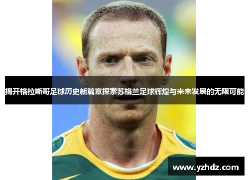 揭开格拉斯哥足球历史新篇章探索苏格兰足球辉煌与未来发展的无限可能 揭开格拉斯哥足球历史新篇章探索苏格兰足球辉煌与未来发展的无限可能