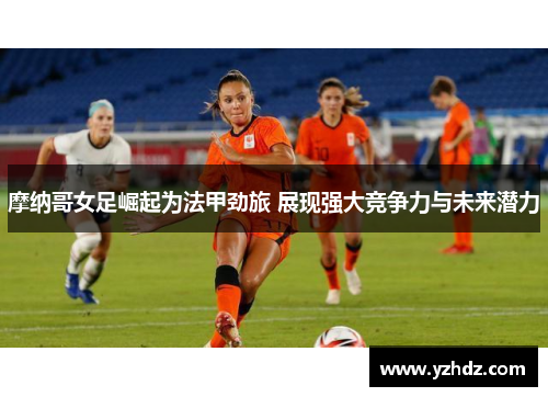 摩纳哥女足崛起为法甲劲旅 展现强大竞争力与未来潜力