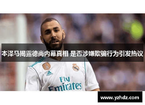 本泽马揭露德尚内幕真相 是否涉嫌欺骗行为引发热议