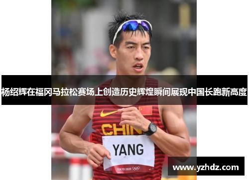 杨绍辉在福冈马拉松赛场上创造历史辉煌瞬间展现中国长跑新高度
