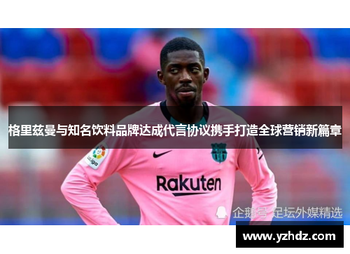 格里兹曼与知名饮料品牌达成代言协议携手打造全球营销新篇章
