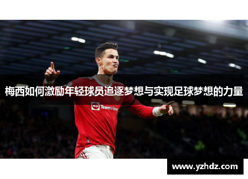 梅西如何激励年轻球员追逐梦想与实现足球梦想的力量