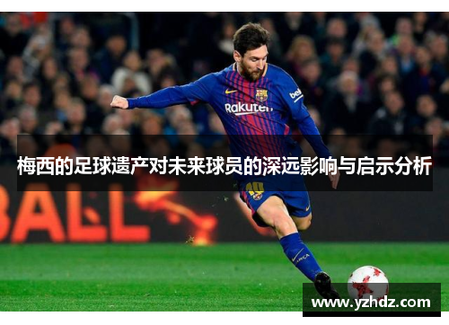 梅西的足球遗产对未来球员的深远影响与启示分析